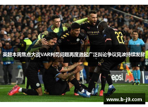 英超本周焦点大战VAR判罚问题再度激起广泛舆论争议风波持续发酵