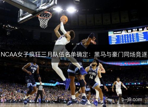 NCAA女子疯狂三月队伍名单确定：黑马与豪门同场竞逐