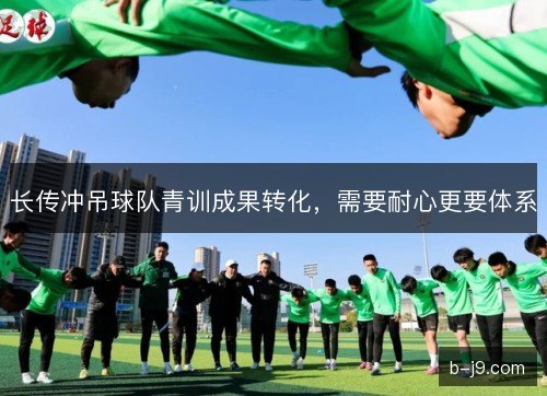长传冲吊球队青训成果转化，需要耐心更要体系