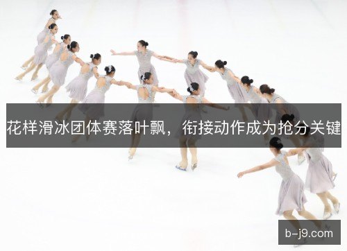 花样滑冰团体赛落叶飘，衔接动作成为抢分关键