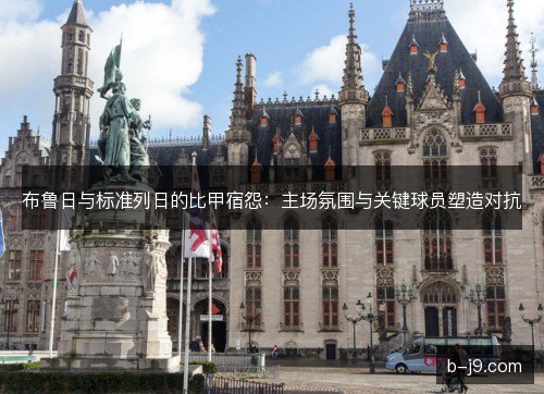 布鲁日与标准列日的比甲宿怨：主场氛围与关键球员塑造对抗