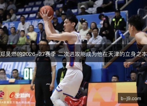 郑昊燃的2026-27赛季 二次进攻能成为他在天津的立身之本